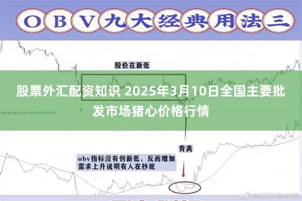 股票外汇配资知识 2025年3月10日全国主要批发市场猪心价格行情