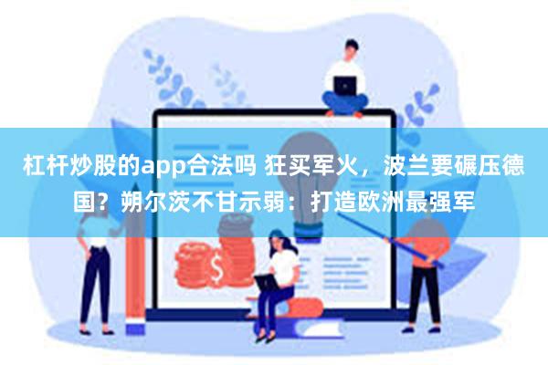 杠杆炒股的app合法吗 狂买军火，波兰要碾压德国？朔尔茨不甘示弱：打造欧洲最强军