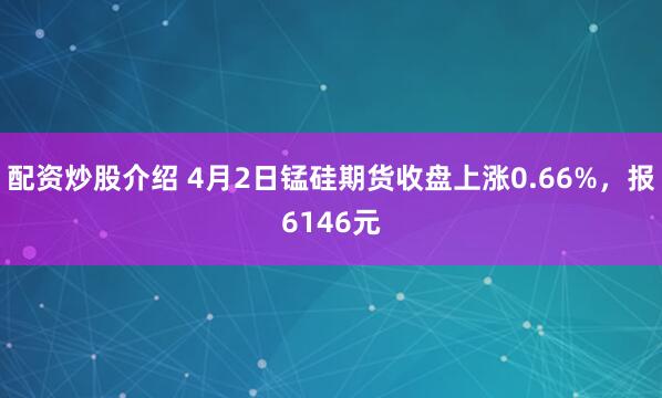 配资炒股介绍 4月2日锰硅期货收盘上涨0.66%，报6146元