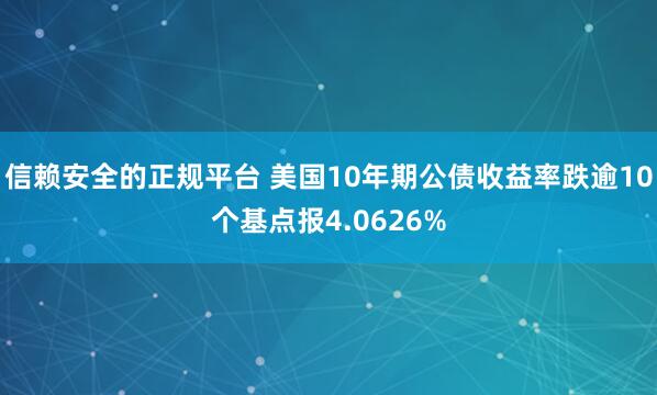 信赖安全的正规平台 美国10年期公债收益率跌逾10个基点报4.0626%