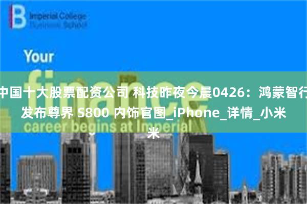 中国十大股票配资公司 科技昨夜今晨0426：鸿蒙智行发布尊界 S800 内饰官图_iPhone_详情_小米