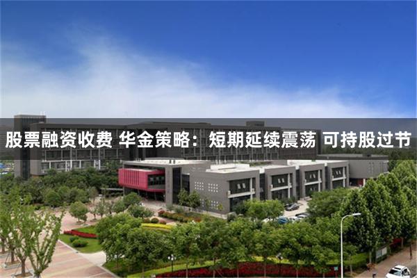 股票融资收费 华金策略：短期延续震荡 可持股过节