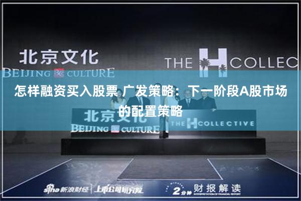 怎样融资买入股票 广发策略：下一阶段A股市场的配置策略