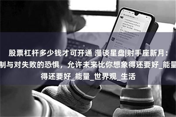 股票杠杆多少钱才可开通 漫谈星盘|射手座新月：打开头脑的限制与对失败的恐惧，允许未来比你想象得还要好_能量_世界观_生活