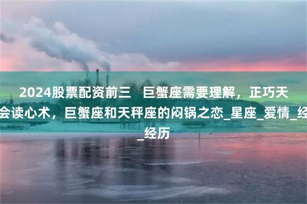 2024股票配资前三   巨蟹座需要理解，正巧天秤会读心术，巨蟹座和天秤座的闷锅之恋_星座_爱情_经历