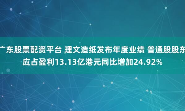 广东股票配资平台 理文造纸发布年度业绩 普通股股东应占盈利13.13亿港元同比增加24.92%
