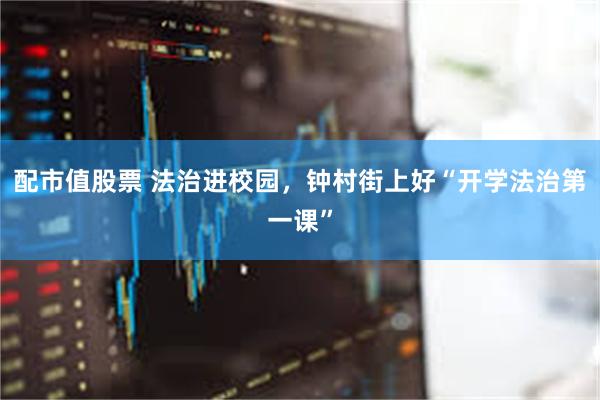 配市值股票 法治进校园，钟村街上好“开学法治第一课”