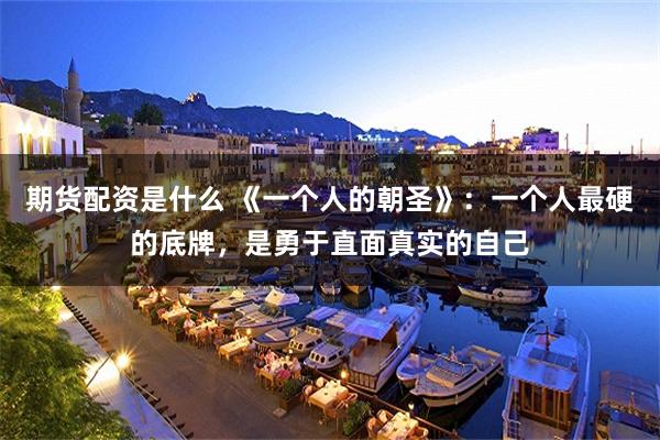 期货配资是什么 《一个人的朝圣》：一个人最硬的底牌，是勇于直面真实的自己