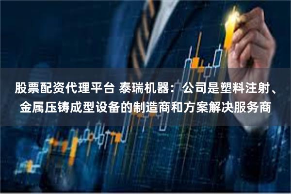 股票配资代理平台 泰瑞机器：公司是塑料注射、金属压铸成型设备的制造商和方案解决服务商