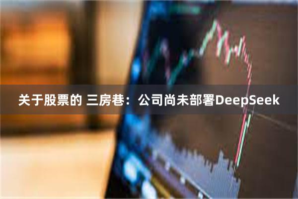 关于股票的 三房巷：公司尚未部署DeepSeek