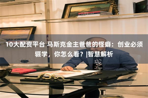 10大配资平台 马斯克金主爸爸的怪癖：创业必须辍学，你怎么看？|智慧解析