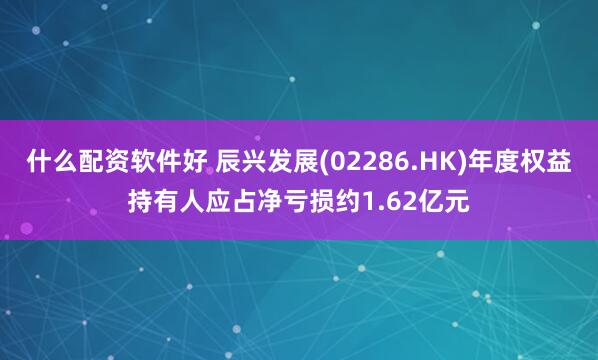 什么配资软件好 辰兴发展(02286.HK)年度权益持有人应占净亏损约1.62亿元