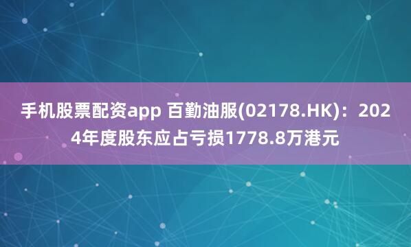 手机股票配资app 百勤油服(02178.HK)：2024年度股东应占亏损1778.8万港元