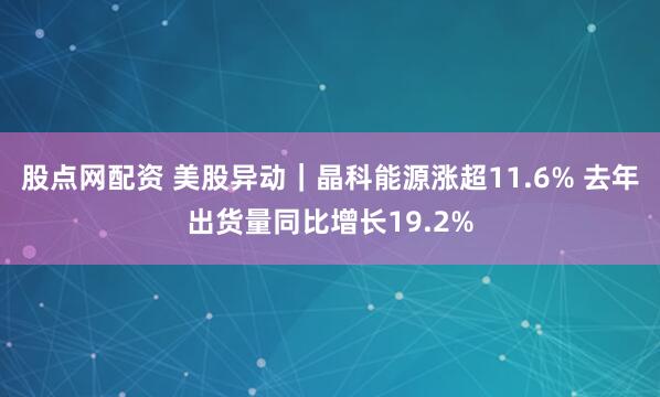 股点网配资 美股异动｜晶科能源涨超11.6% 去年出货量同比增长19.2%