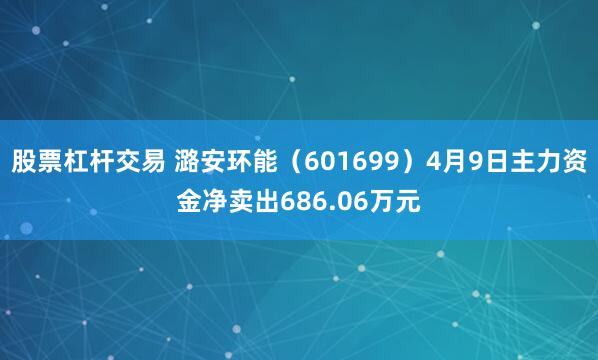 股票杠杆交易 潞安环能（601699）4月9日主力资金净卖出686.06万元
