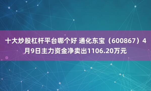十大炒股杠杆平台哪个好 通化东宝（600867）4月9日主力资金净卖出1106.20万元