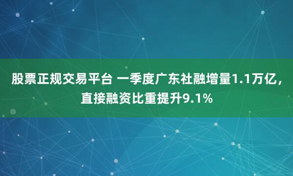 股票正规交易平台 一季度广东社融增量1.1万亿，直接融资比重提升9.1%