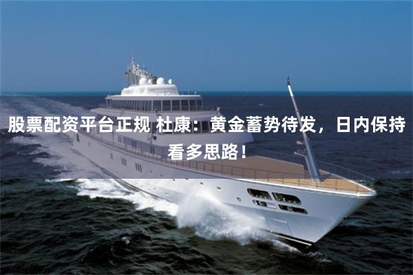 股票配资平台正规 杜康：黄金蓄势待发，日内保持看多思路！