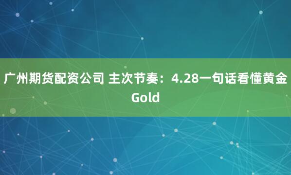 广州期货配资公司 主次节奏：4.28一句话看懂黄金Gold