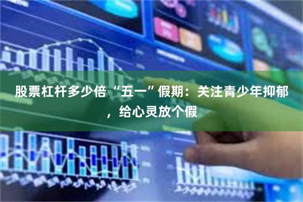 股票杠杆多少倍 “五一”假期：关注青少年抑郁，给心灵放个假
