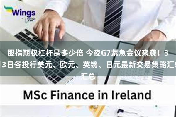 股指期权杠杆是多少倍 今夜G7紧急会议来袭！3月3日各投行美元、欧元、英镑、日元最新交易策略汇总