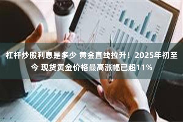 杠杆炒股利息是多少 黄金直线拉升！2025年初至今 现货黄金价格最高涨幅已超11%
