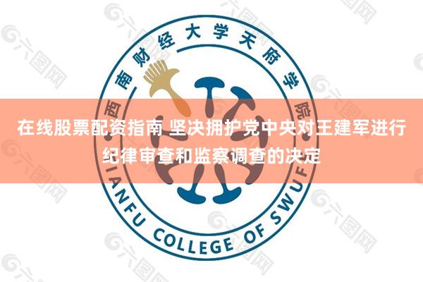 在线股票配资指南 坚决拥护党中央对王建军进行纪律审查和监察调查的决定