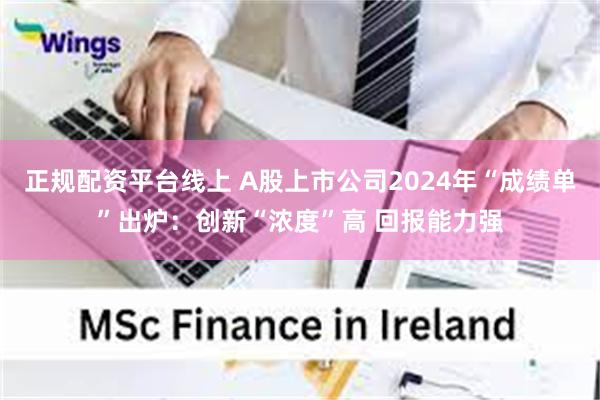 正规配资平台线上 A股上市公司2024年“成绩单”出炉：创新“浓度”高 回报能力强