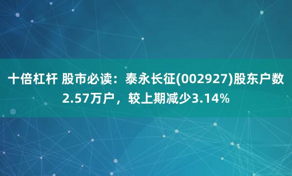 十倍杠杆 股市必读：泰永长征(002927)股东户数2.57万户，较上期减少3.14%