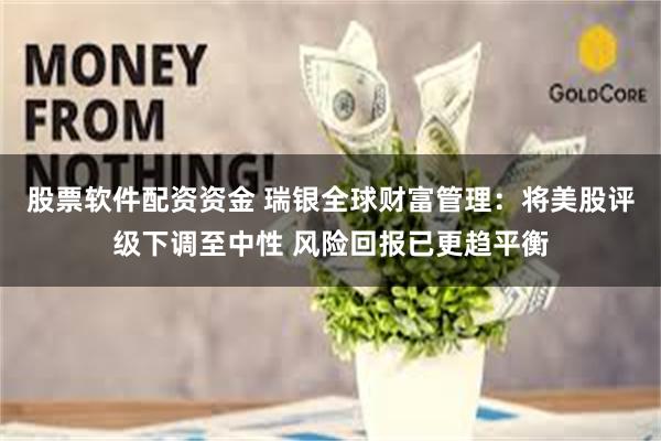 股票软件配资资金 瑞银全球财富管理：将美股评级下调至中性 风险回报已更趋平衡