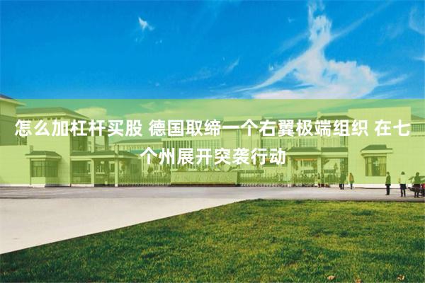 怎么加杠杆买股 德国取缔一个右翼极端组织 在七个州展开突袭行动
