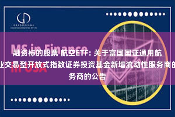 融资标的股票 航空ETF: 关于富国国证通用航空产业交易型开放式指数证券投资基金新增流动性服务商的公告
