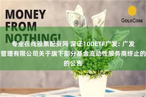 专业在线股票配资网 深证100ETF广发: 广发基金管理有限公司关于旗下部分基金流动性服务商终止的公告