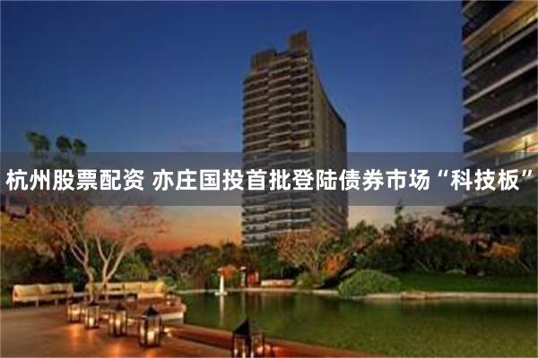 杭州股票配资 亦庄国投首批登陆债券市场“科技板”
