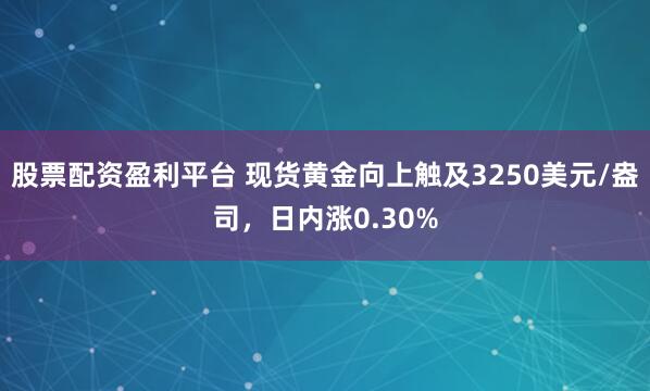 股票配资盈利平台 现货黄金向上触及3250美元/盎司，日内涨0.30%