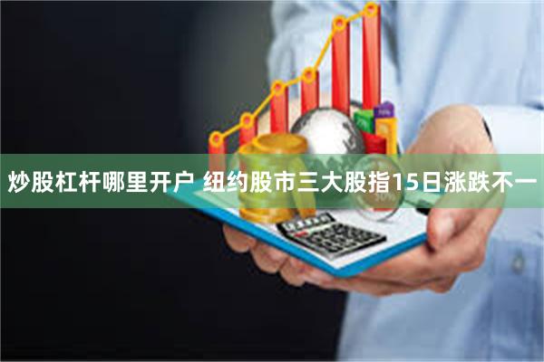 炒股杠杆哪里开户 纽约股市三大股指15日涨跌不一