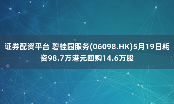 证券配资平台 碧桂园服务(06098.HK)5月19日耗资98.7万港元回购14.6万股