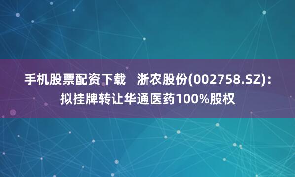 手机股票配资下载   浙农股份(002758.SZ)：拟挂牌转让华通医药100%股权
