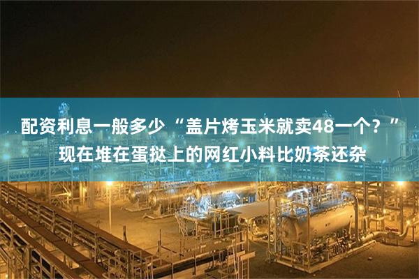 配资利息一般多少 “盖片烤玉米就卖48一个？” 现在堆在蛋挞上的网红小料比奶茶还杂