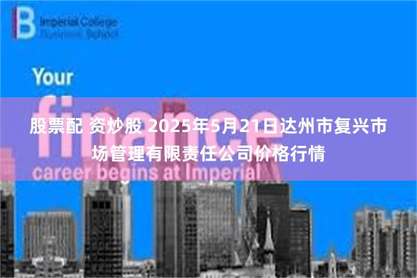 股票配 资炒股 2025年5月21日达州市复兴市场管理有限责任公司价格行情