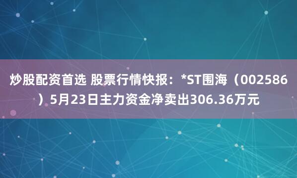 炒股配资首选 股票行情快报：*ST围海（002586）5月23日主力资金净卖出306.36万元