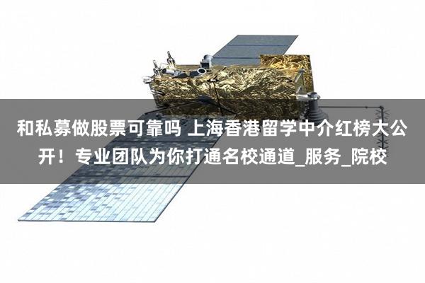 和私募做股票可靠吗 上海香港留学中介红榜大公开！专业团队为你打通名校通道_服务_院校