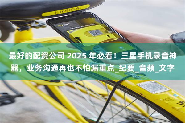 最好的配资公司 2025 年必看！三星手机录音神器，业务沟通再也不怕漏重点_纪要_音频_文字