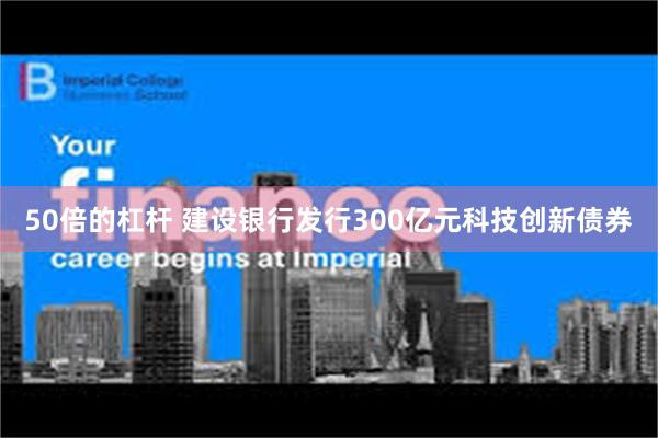 50倍的杠杆 建设银行发行300亿元科技创新债券