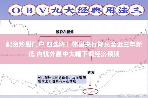配资炒股门户 四连降！韩国央行降息至近三年新低 内忧外患中大幅下调经济预期