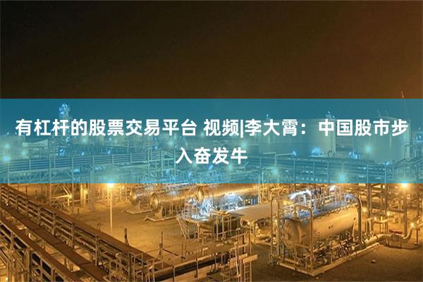有杠杆的股票交易平台 视频|李大霄：中国股市步入奋发牛