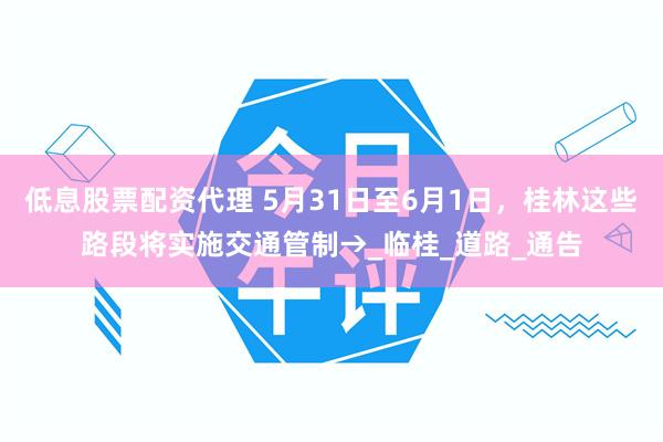 低息股票配资代理 5月31日至6月1日，桂林这些路段将实施交通管制→_临桂_道路_通告