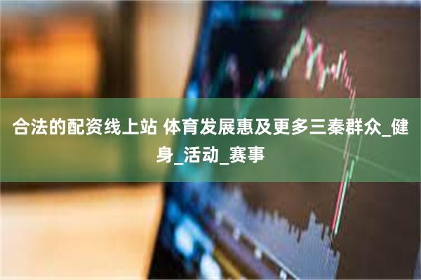 合法的配资线上站 体育发展惠及更多三秦群众_健身_活动_赛事