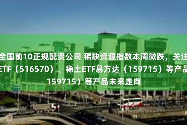 全国前10正规配资公司 稀缺资源指数本周微跌，关注化工行业ETF（516570）、稀土ETF易方达（159715）等产品未来走向