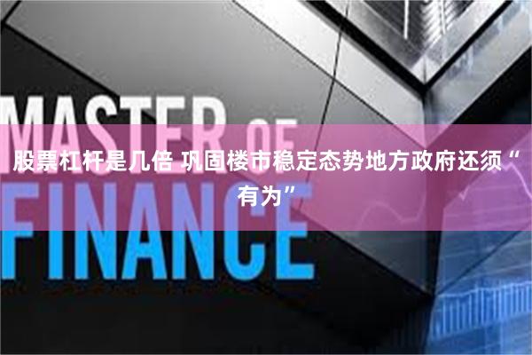 股票杠杆是几倍 巩固楼市稳定态势地方政府还须“有为”